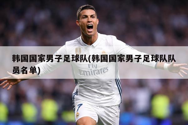 韩国国家男子足球队(韩国国家男子足球队队员名单)