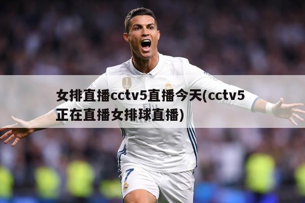 女排直播cctv5直播今天(cctv5 正在直播女排球直播)