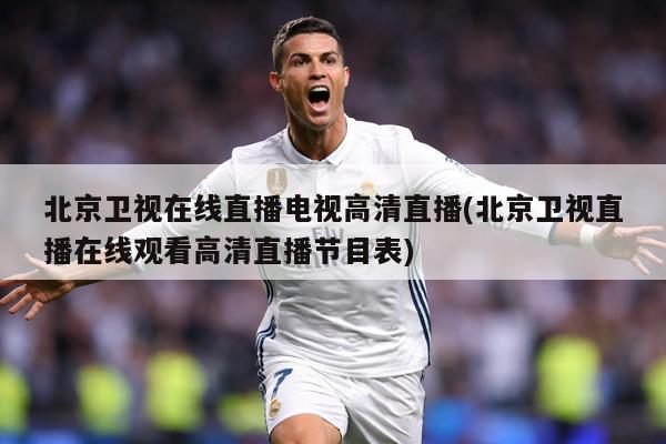 北京卫视在线直播电视高清直播(北京卫视直播在线观看高清直播节目表)