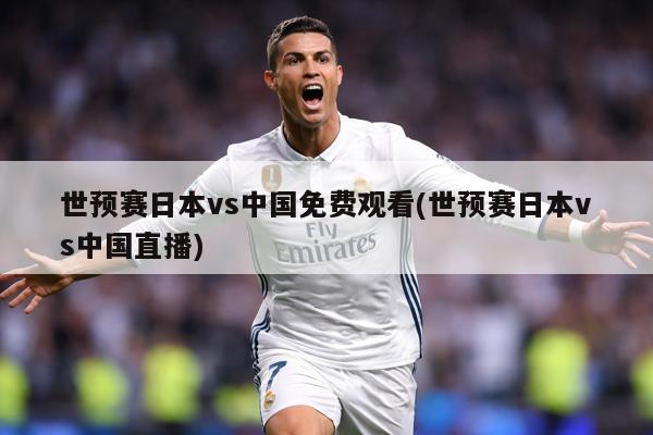 世预赛日本vs中国免费观看(世预赛日本vs中国直播)