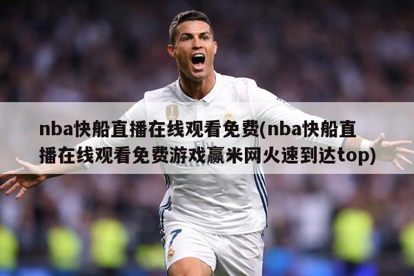 nba快船直播在线观看免费(nba快船直播在线观看免费游戏赢米网火速到达top)