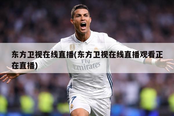 东方卫视在线直播(东方卫视在线直播观看正在直播)