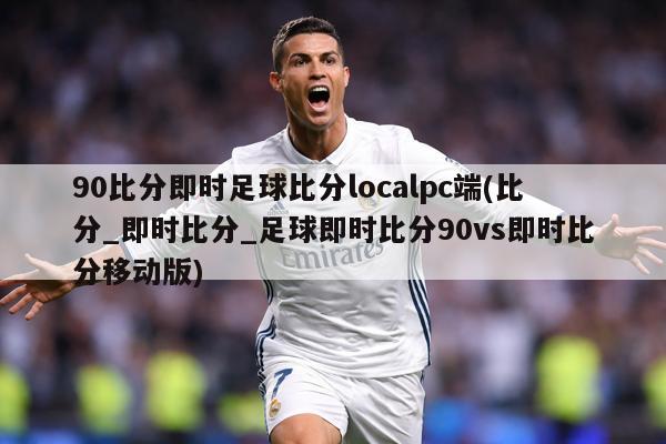 90比分即时足球比分localpc端(比分_即时比分_足球即时比分90vs即时比分移动版)