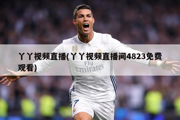 丫丫视频直播(丫丫视频直播间4823免费观看)