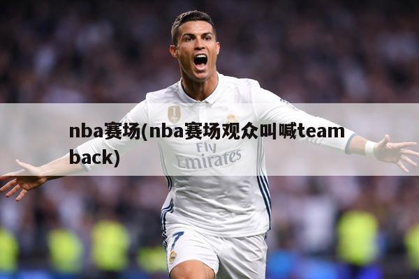nba赛场(nba赛场观众叫喊team back)