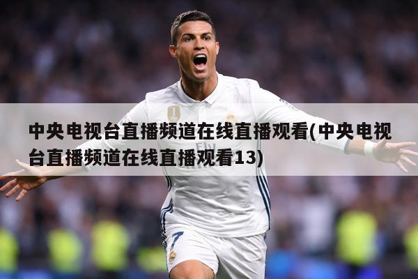 中央电视台直播频道在线直播观看(中央电视台直播频道在线直播观看13)