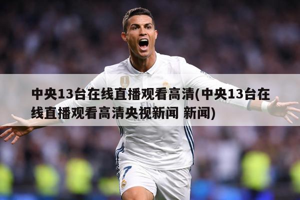 中央13台在线直播观看高清(中央13台在线直播观看高清央视新闻 新闻)