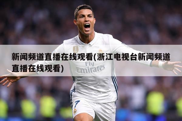 新闻频道直播在线观看(浙江电视台新闻频道直播在线观看)