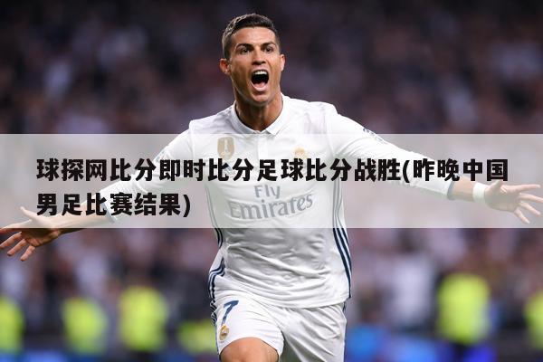 球探网比分即时比分足球比分战胜(昨晚中国男足比赛结果)
