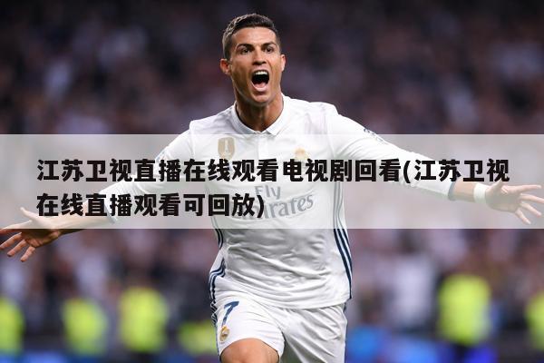 江苏卫视直播在线观看电视剧回看(江苏卫视在线直播观看可回放)