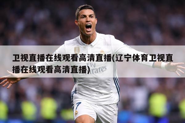 卫视直播在线观看高清直播(辽宁体育卫视直播在线观看高清直播)