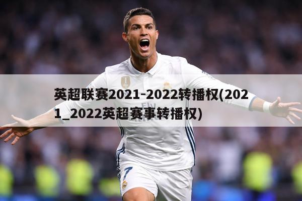 英超联赛2021-2022转播权(2021_2022英超赛事转播权)