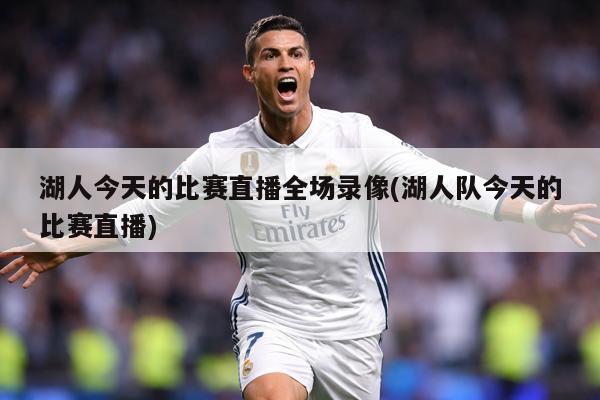 湖人今天的比赛直播全场录像(湖人队今天的比赛直播)