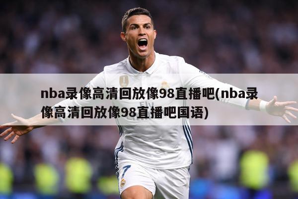 nba录像高清回放像98直播吧(nba录像高清回放像98直播吧国语)