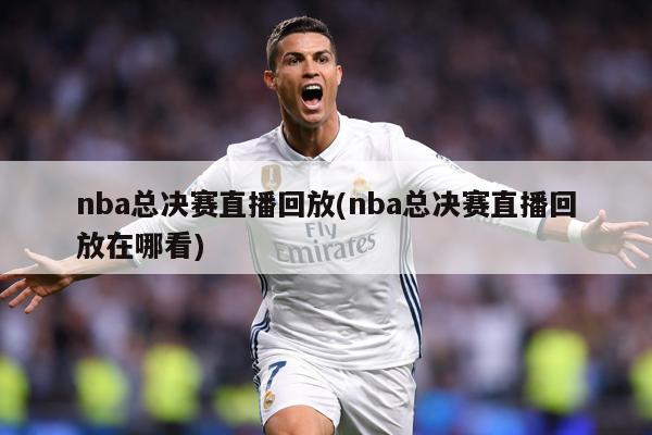 nba总决赛直播回放(nba总决赛直播回放在哪看)