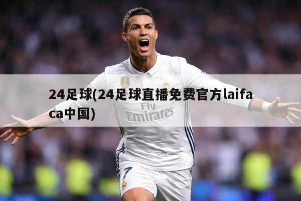 24足球(24足球直播免费官方laifaca中国)