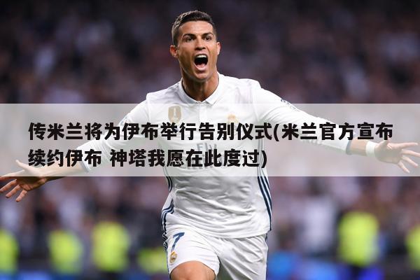 传米兰将为伊布举行告别仪式(米兰官方宣布续约伊布 神塔我愿在此度过)
