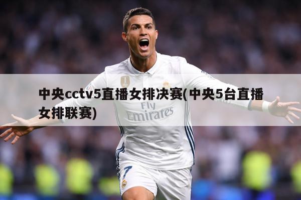 中央cctv5直播女排决赛(中央5台直播女排联赛)
