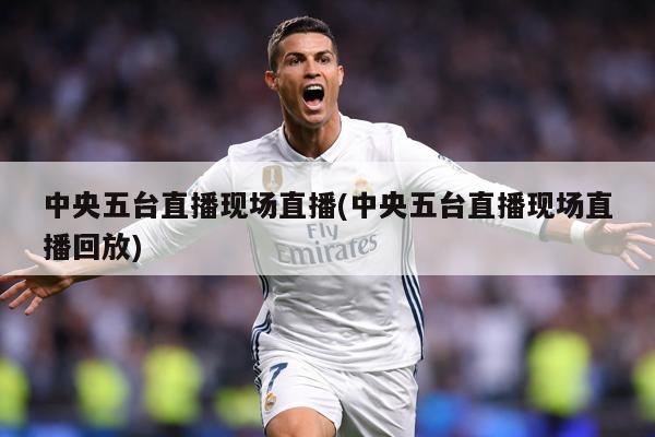 中央五台直播现场直播(中央五台直播现场直播回放)