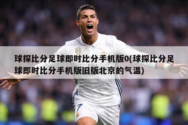 球探比分足球即时比分手机版0(球探比分足球即时比分手机版旧版北京的气温)