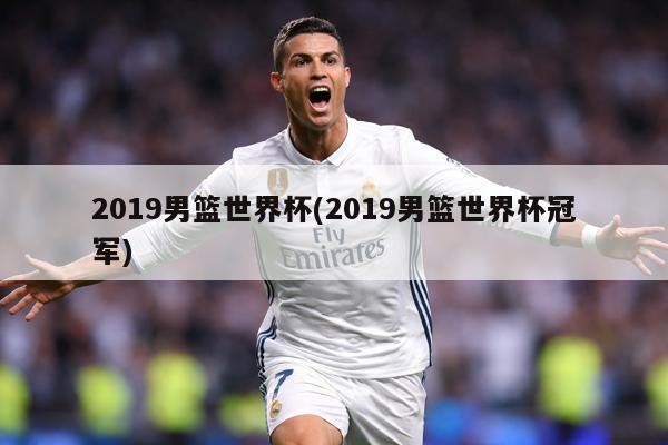 2019男篮世界杯(2019男篮世界杯冠军)