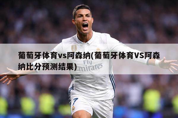 葡萄牙体育vs阿森纳(葡萄牙体育VS阿森纳比分预测结果)
