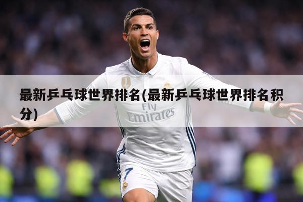 最新乒乓球世界排名(最新乒乓球世界排名积分)