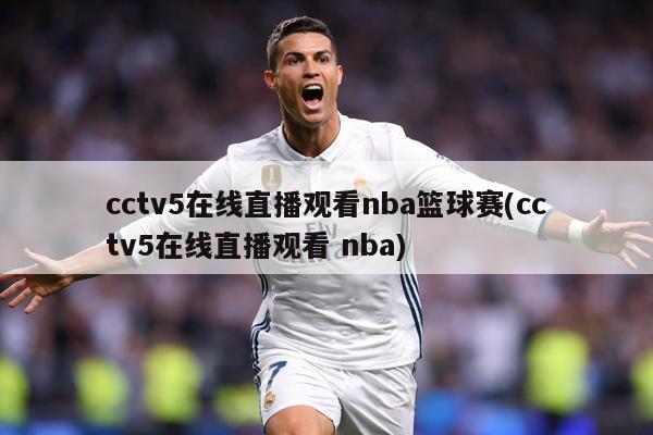 cctv5在线直播观看nba篮球赛(cctv5在线直播观看 nba)