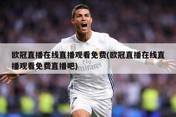 欧冠直播在线直播观看免费(欧冠直播在线直播观看免费直播吧)