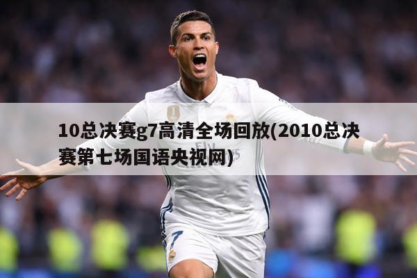 10总决赛g7高清全场回放(2010总决赛第七场国语央视网)