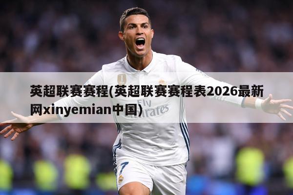 英超联赛赛程(英超联赛赛程表2026最新网xinyemian中国)