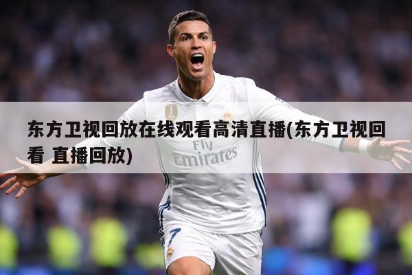 东方卫视回放在线观看高清直播(东方卫视回看 直播回放)