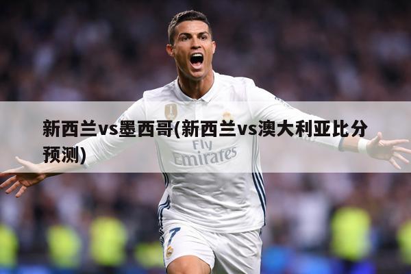 新西兰vs墨西哥(新西兰vs澳大利亚比分预测)