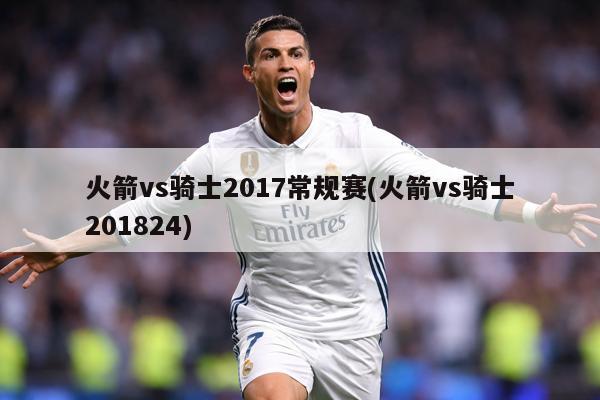 火箭vs骑士2017常规赛(火箭vs骑士201824)