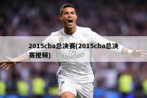 2015cba总决赛(2015cba总决赛视频)