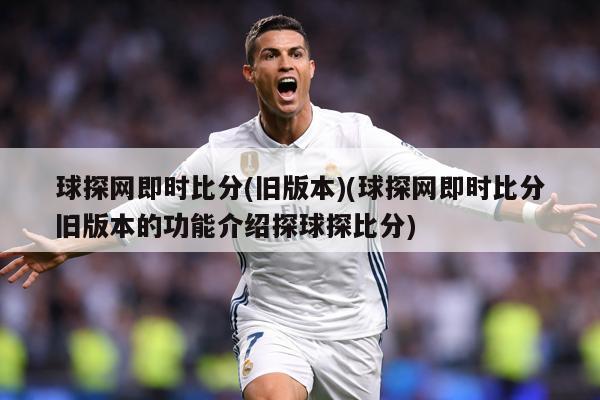 球探网即时比分(旧版本)(球探网即时比分旧版本的功能介绍探球探比分)