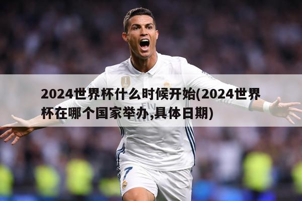 2024世界杯什么时候开始(2024世界杯在哪个国家举办,具体日期)