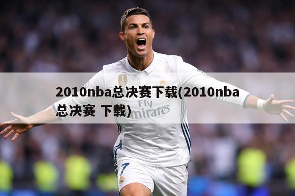 2010nba总决赛下载(2010nba总决赛 下载)