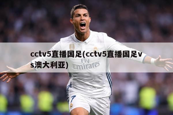 cctv5直播国足(cctv5直播国足vs澳大利亚)
