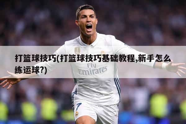 打篮球技巧(打篮球技巧基础教程,新手怎么练运球?)