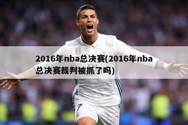 2016年nba总决赛(2016年nba总决赛裁判被抓了吗)