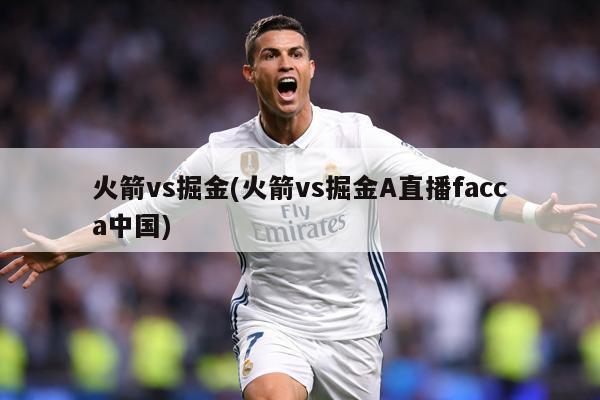 火箭vs掘金(火箭vs掘金A直播facca中国)