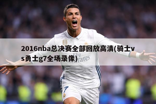 2016nba总决赛全部回放高清(骑士vs勇士g7全场录像)