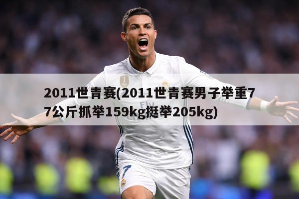 2011世青赛(2011世青赛男子举重77公斤抓举159kg挺举205kg)