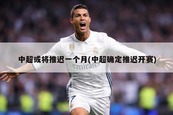 中超或将推迟一个月(中超确定推迟开赛)