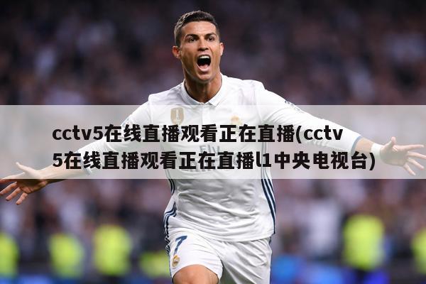 cctv5在线直播观看正在直播(cctv5在线直播观看正在直播l1中央电视台)