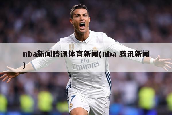 nba新闻腾讯体育新闻(nba 腾讯新闻)