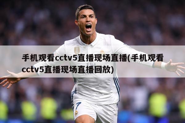 手机观看cctv5直播现场直播(手机观看cctv5直播现场直播回放)