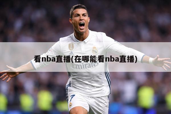 看nba直播(在哪能看nba直播)