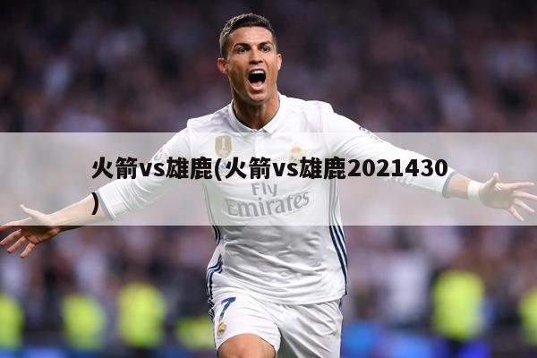 火箭vs雄鹿(火箭vs雄鹿2021430)